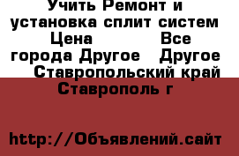 Учить Ремонт и установка сплит систем › Цена ­ 1 000 - Все города Другое » Другое   . Ставропольский край,Ставрополь г.
